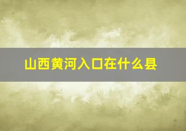 山西黄河入口在什么县