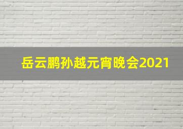 岳云鹏孙越元宵晚会2021