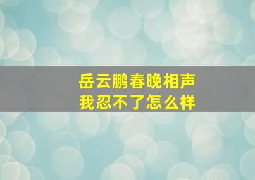 岳云鹏春晚相声我忍不了怎么样