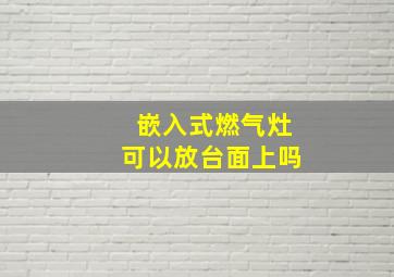 嵌入式燃气灶可以放台面上吗