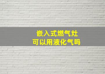 嵌入式燃气灶可以用液化气吗