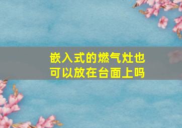 嵌入式的燃气灶也可以放在台面上吗