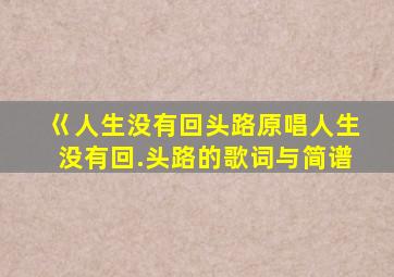 巜人生没有回头路原唱人生没有回.头路的歌词与简谱