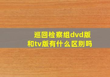 巡回检察组dvd版和tv版有什么区别吗