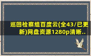 巡回检察组百度云(全43/已更新)网盘资源1280p清晰...