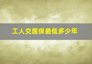 工人交医保最低多少年