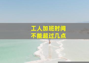 工人加班时间不能超过几点