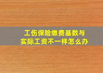 工伤保险缴费基数与实际工资不一样怎么办