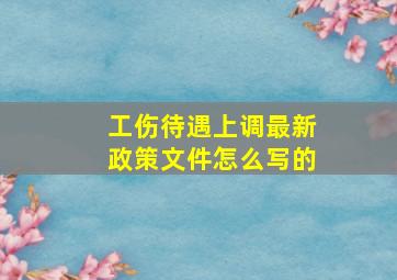 工伤待遇上调最新政策文件怎么写的