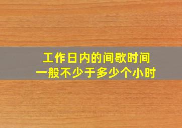 工作日内的间歇时间一般不少于多少个小时