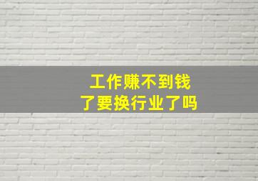 工作赚不到钱了要换行业了吗