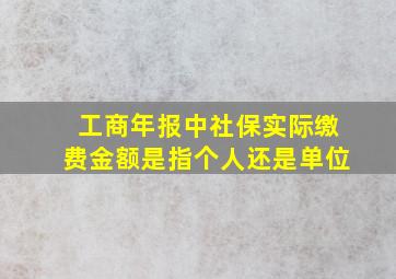 工商年报中社保实际缴费金额是指个人还是单位