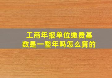 工商年报单位缴费基数是一整年吗怎么算的