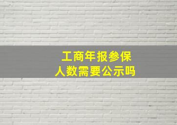 工商年报参保人数需要公示吗