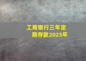 工商银行三年定期存款2025年