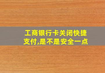 工商银行卡关闭快捷支付,是不是安全一点