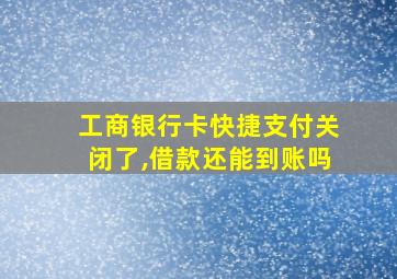 工商银行卡快捷支付关闭了,借款还能到账吗