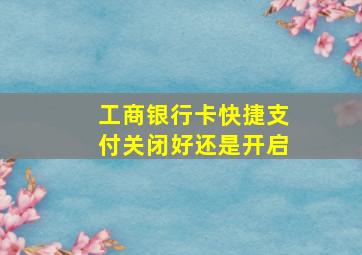 工商银行卡快捷支付关闭好还是开启