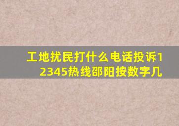 工地扰民打什么电话投诉12345热线邵阳按数字几