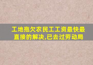 工地拖欠农民工工资最快最直接的解决,已去过劳动局