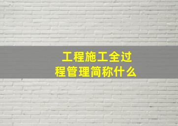 工程施工全过程管理简称什么