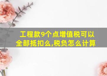 工程款9个点增值税可以全部抵扣么,税负怎么计算