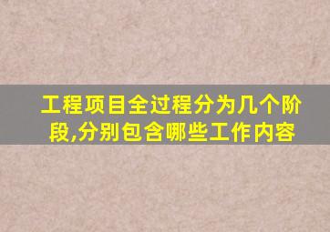 工程项目全过程分为几个阶段,分别包含哪些工作内容