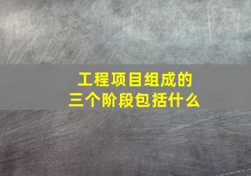 工程项目组成的三个阶段包括什么