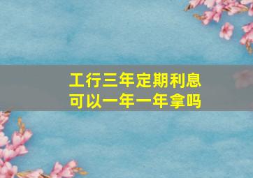 工行三年定期利息可以一年一年拿吗