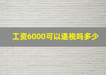 工资6000可以退税吗多少