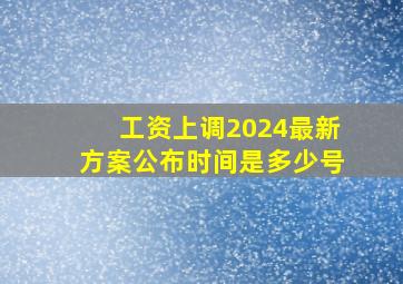 工资上调2024最新方案公布时间是多少号