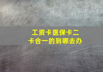 工资卡医保卡二卡合一的到哪去办