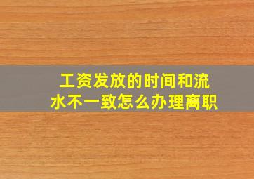 工资发放的时间和流水不一致怎么办理离职