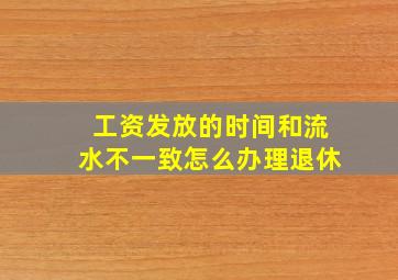 工资发放的时间和流水不一致怎么办理退休