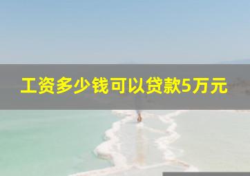 工资多少钱可以贷款5万元