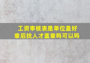 工资审核表是单位盖好章后找人才盖章吗可以吗