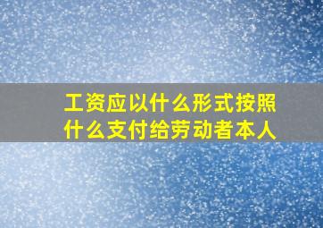 工资应以什么形式按照什么支付给劳动者本人