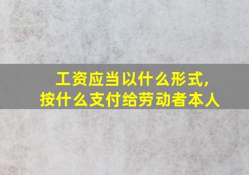 工资应当以什么形式,按什么支付给劳动者本人