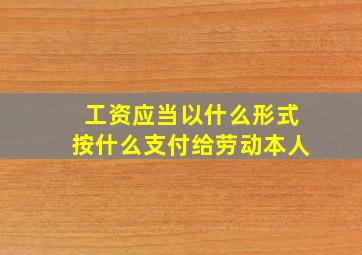 工资应当以什么形式按什么支付给劳动本人