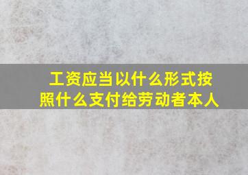 工资应当以什么形式按照什么支付给劳动者本人