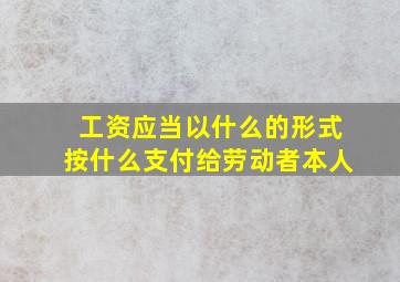 工资应当以什么的形式按什么支付给劳动者本人