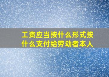 工资应当按什么形式按什么支付给劳动者本人