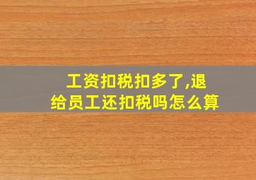 工资扣税扣多了,退给员工还扣税吗怎么算