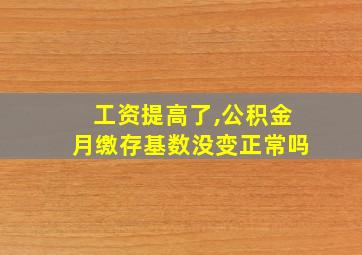 工资提高了,公积金月缴存基数没变正常吗