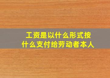 工资是以什么形式按什么支付给劳动者本人