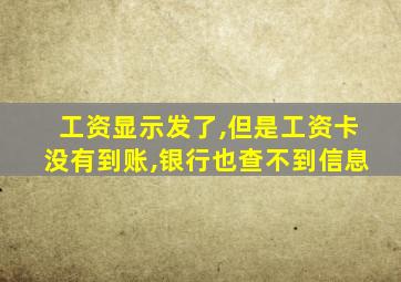 工资显示发了,但是工资卡没有到账,银行也查不到信息