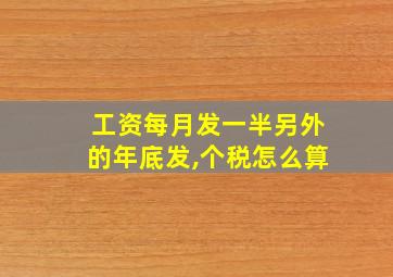 工资每月发一半另外的年底发,个税怎么算