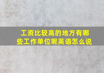 工资比较高的地方有哪些工作单位呢英语怎么说