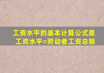 工资水平的基本计算公式是工资水平=劳动者工资总额