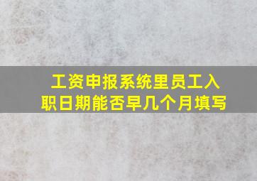 工资申报系统里员工入职日期能否早几个月填写